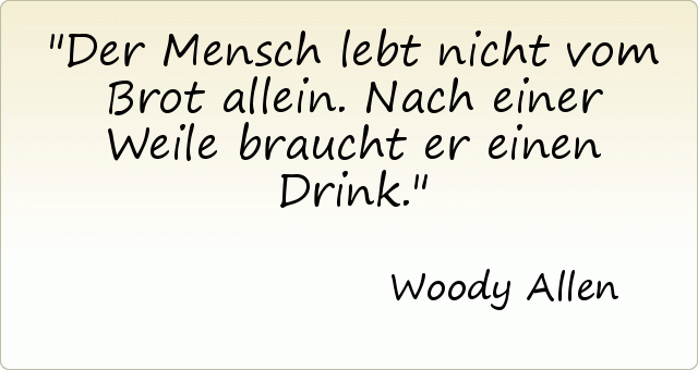 Der Mensch lebt nicht vom Brot allein. Nach einer Weile braucht er einen Drink. Der Mensch lebt nicht vom Brot allein. Nach einer Weile braucht er einen Drink.