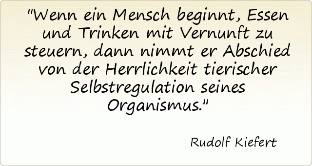 Wenn ein Mensch beginnt, Essen und Trinken mit Vernunft zu steuern, dann nimmt er Abschied von der Herrlichkeit tierischer Selbstregulation seines Organismus. Wenn ein Mensch beginnt, Essen und Trinken mit Vernunft zu steuern, dann nimmt er Abschied von der Herrlichkeit tierischer Selbstregulation seines Organismus.