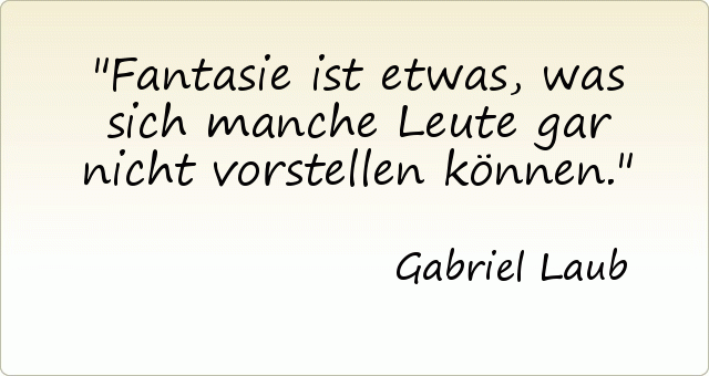 Fantasie ist etwas, was sich manche Leute gar nicht vorstellen können. Fantasie ist etwas, was sich manche Leute gar nicht vorstellen können.