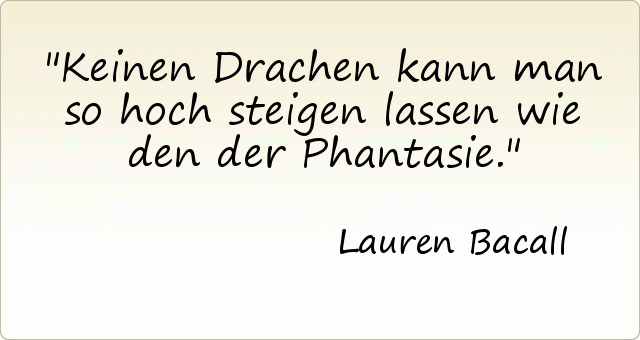 Keinen Drachen kann man so hoch steigen lassen wie den der Phantasie. Keinen Drachen kann man so hoch steigen lassen wie den der Phantasie.