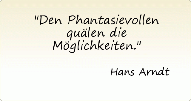 Den Phantasievollen quälen die Möglichkeiten. Den Phantasievollen quälen die Möglichkeiten.