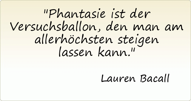 Phantasie ist der Versuchsballon, den man am allerhöchsten steigen lassen kann. Phantasie ist der Versuchsballon, den man am allerhöchsten steigen lassen kann.