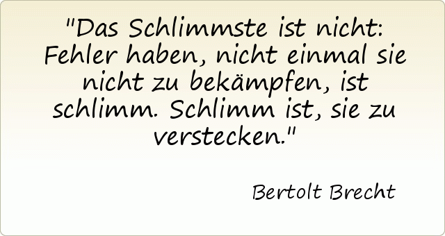 Das Schlimmste ist nicht: Fehler haben , nicht einmal sie nicht zu bekämpfen, ist schlimm. Schlimm ist, sie zu verstecken. Das Schlimmste ist nicht: Fehler haben , nicht einmal sie nicht zu bekämpfen, ist schlimm. Schlimm ist, sie zu verstecken.