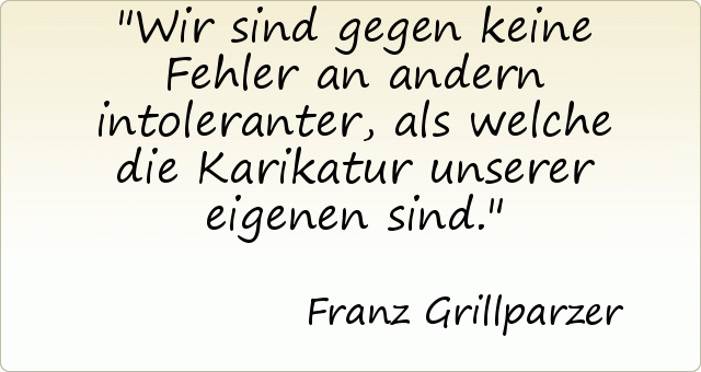 Wir sind gegen keine Fehler an andern intoleranter, als welche die Karikatur unserer eigenen sind. Wir sind gegen keine Fehler an andern intoleranter, als welche die Karikatur unserer eigenen sind.