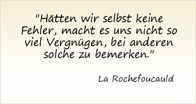 Hätten wir selbst keine Fehler, macht es uns nicht so viel Vergnügen, bei anderen solche zu bemerken. Hätten wir selbst keine Fehler, macht es uns nicht so viel Vergnügen, bei anderen solche zu bemerken.