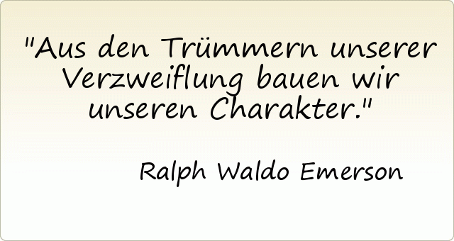 Aus den Trümmern unserer Verzweiflung bauen wir unseren Charakter. Aus den Trümmern unserer Verzweiflung bauen wir unseren Charakter.