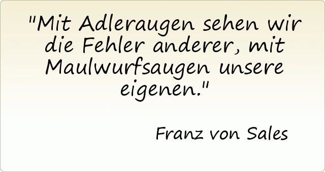 Mit Adleraugen sehen wir die Fehler anderer, mit Maulwurfsaugen unsere eigenen. Mit Adleraugen sehen wir die Fehler anderer, mit Maulwurfsaugen unsere eigenen.