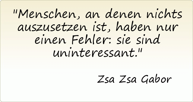Menschen, an denen nichts auszusetzen ist, haben nur einen Fehler: sie sind uninteressant. Menschen, an denen nichts auszusetzen ist, haben nur einen Fehler: sie sind uninteressant.
