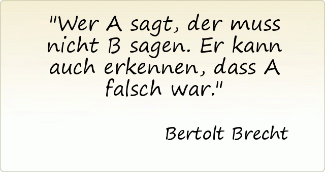 Wer A sagt, der muss nicht B sagen. Er kann auch erkennen, dass A falsch war. Wer A sagt, der muss nicht B sagen. Er kann auch erkennen, dass A falsch war.