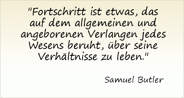 Fortschritt ist etwas, das auf dem allgemeinen und angeborenen Verlangen jedes Wesens beruht, über seine Verhältnisse zu leben. Fortschritt ist etwas, das auf dem allgemeinen und angeborenen Verlangen jedes Wesens beruht, über seine Verhältnisse zu leben.