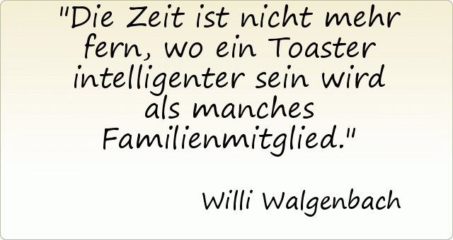 Die Zeit ist nicht mehr fern, wo ein Toaster intelligenter sein wird als manches Familienmitglied. Die Zeit ist nicht mehr fern, wo ein Toaster intelligenter sein wird als manches Familienmitglied.