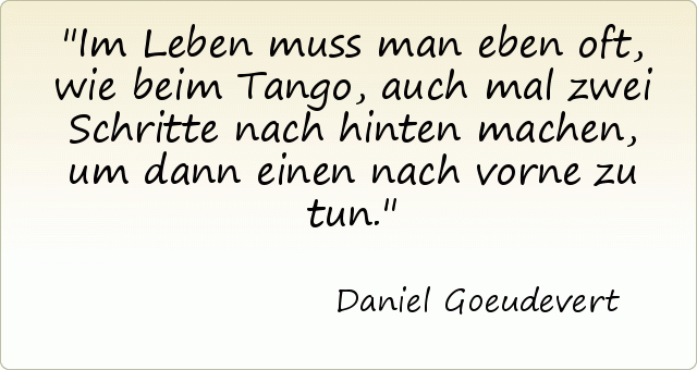 Im Leben muss man eben oft, wie beim Tango, auch mal zwei Schritte nach hinten machen, um dann einen nach vorne zu tun. Im Leben muss man eben oft, wie beim Tango, auch mal zwei Schritte nach hinten machen, um dann einen nach vorne zu tun.