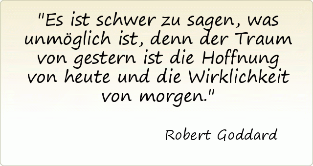 Es ist schwer zu sagen, was unmöglich ist, denn der Traum von gestern ist die Hoffnung von heute und die Wirklichkeit von morgen. Es ist schwer zu sagen, was unmöglich ist, denn der Traum von gestern ist die Hoffnung von heute und die Wirklichkeit von morgen.
