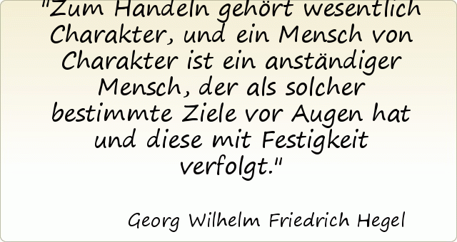 Zum Handeln gehört wesentlich Charakter, und ein Mensch von Charakter ist ein anständiger Mensch, der als solcher bestimmte Ziele vor Augen hat und diese mit Festigkeit verfolgt. Zum Handeln gehört wesentlich Charakter, und ein Mensch von Charakter ist ein anständiger Mensch, der als solcher bestimmte Ziele vor Augen hat und diese mit Festigkeit verfolgt.