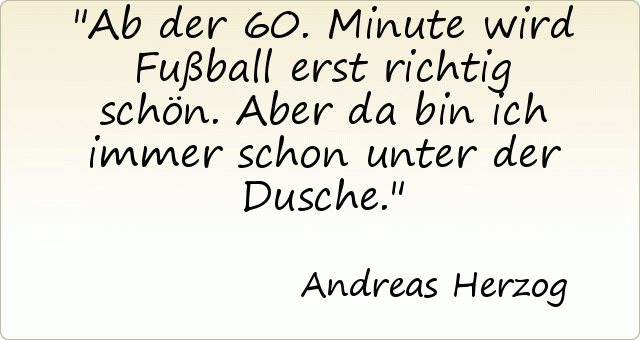 Ab der 60. Minute wird Fußball erst richtig schön. Aber da bin ich immer schon unter der Dusche. Ab der 60. Minute wird Fußball erst richtig schön. Aber da bin ich immer schon unter der Dusche.
