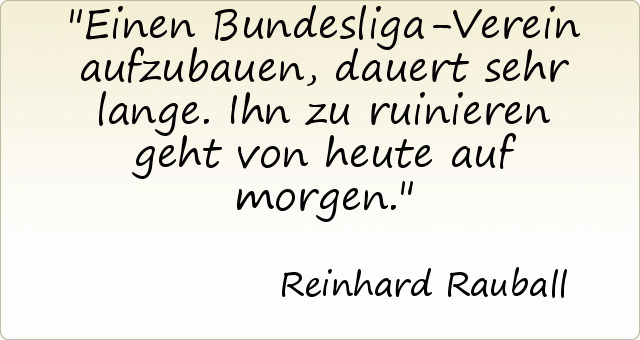 Einen Bundesliga-Verein aufzubauen, dauert sehr lange. Ihn zu ruinieren geht von heute auf morgen. Einen Bundesliga-Verein aufzubauen, dauert sehr lange. Ihn zu ruinieren geht von heute auf morgen.