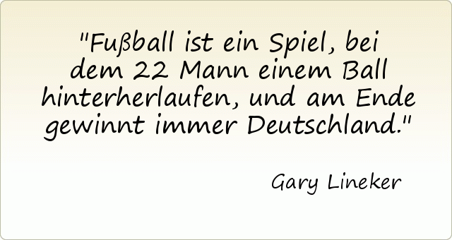 Fußball ist ein Spiel, bei dem 22 Mann einem Ball hinterherlaufen, und am Ende gewinnt immer Deutschland. Fußball ist ein Spiel, bei dem 22 Mann einem Ball hinterherlaufen, und am Ende gewinnt immer Deutschland.