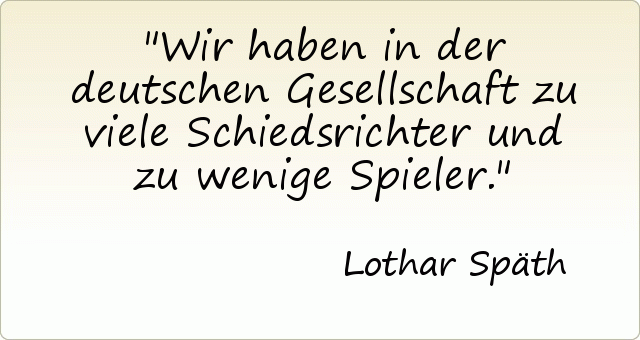 Wir haben in der deutschen Gesellschaft zu viele Schiedsrichter und zu wenige Spieler. Wir haben in der deutschen Gesellschaft zu viele Schiedsrichter und zu wenige Spieler.