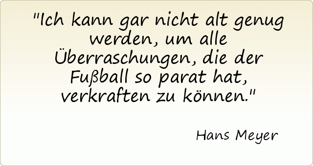 Ich kann gar nicht alt genug werden, um alle Überraschungen, die der Fußball so parat hat, verkraften zu können. Ich kann gar nicht alt genug werden, um alle Überraschungen, die der Fußball so parat hat, verkraften zu können.