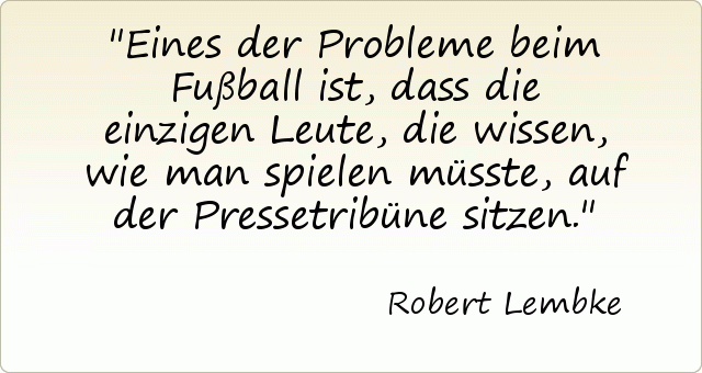 Eines der Probleme beim Fußball ist, dass die einzigen Leute, die wissen, wie man spielen müsste, auf der Pressetribüne sitzen. Eines der Probleme beim Fußball ist, dass die einzigen Leute, die wissen, wie man spielen müsste, auf der Pressetribüne sitzen.