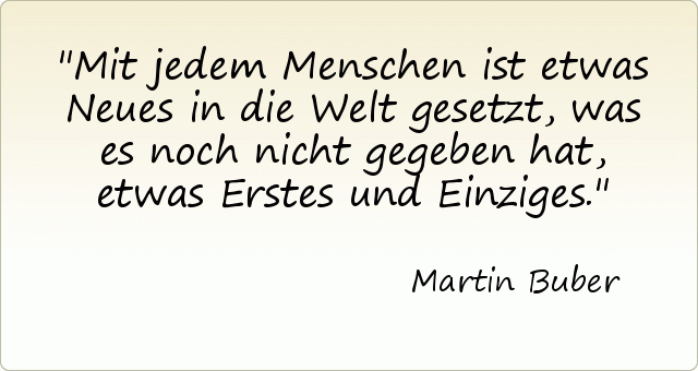 Mit jedem Menschen ist etwas Neues in die Welt gesetzt, was es noch nicht gegeben hat, etwas Erstes und Einziges. Mit jedem Menschen ist etwas Neues in die Welt gesetzt, was es noch nicht gegeben hat, etwas Erstes und Einziges.