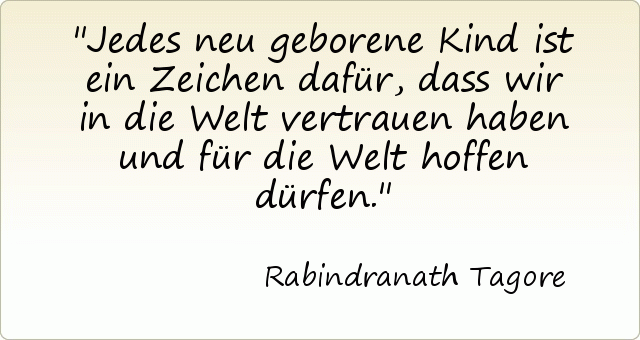 Jedes neu geborene Kind ist ein Zeichen dafür, dass wir in die Welt vertrauen haben und für die Welt hoffen dürfen. Jedes neu geborene Kind ist ein Zeichen dafür, dass wir in die Welt vertrauen haben und für die Welt hoffen dürfen.