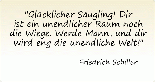 Glücklicher Säugling! Dir ist ein unendlicher Raum noch die Wiege. Werde Mann, und dir wird eng die unendliche Welt! Glücklicher Säugling! Dir ist ein unendlicher Raum noch die Wiege. Werde Mann, und dir wird eng die unendliche Welt!