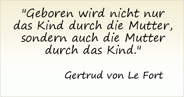 Geboren wird nicht nur das Kind durch die Mutter, sondern auch die Mutter durch das Kind. Geboren wird nicht nur das Kind durch die Mutter, sondern auch die Mutter durch das Kind.