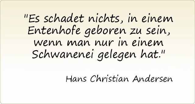 Es schadet nichts, in einem Entenhofe geboren zu sein, wenn man nur in einem Schwanenei gelegen hat. Es schadet nichts, in einem Entenhofe geboren zu sein, wenn man nur in einem Schwanenei gelegen hat.