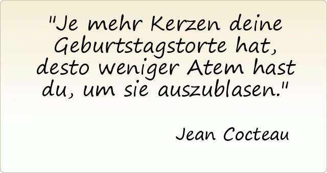 Je mehr Kerzen deine Geburtstagstorte hat, desto weniger Atem hast du, um sie auszublasen. Je mehr Kerzen deine Geburtstagstorte hat, desto weniger Atem hast du, um sie auszublasen.