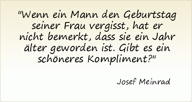 Wenn ein Mann den Geburtstag seiner Frau vergisst, hat er nicht bemerkt, dass sie ein Jahr älter geworden ist. Gibt es ein schöneres Kompliment? Wenn ein Mann den Geburtstag seiner Frau vergisst, hat er nicht bemerkt, dass sie ein Jahr älter geworden ist. Gibt es ein schöneres Kompliment?