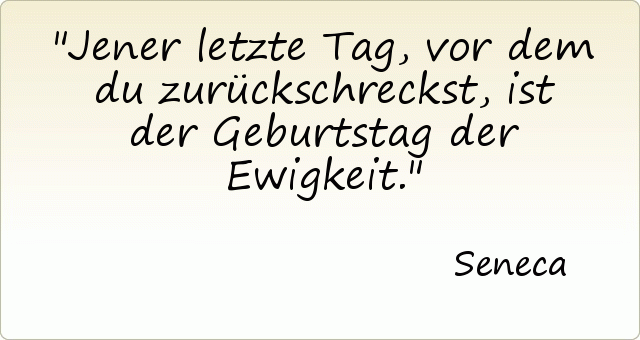 Jener letzte Tag, vor dem du zurückschreckst, ist der Geburtstag der Ewigkeit. Jener letzte Tag, vor dem du zurückschreckst, ist der Geburtstag der Ewigkeit.