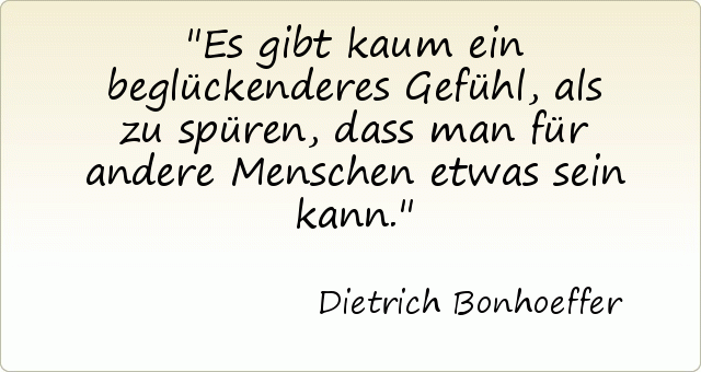 Es gibt kaum ein beglückenderes Gefühl, als zu spüren, dass man für andere Menschen etwas sein kann. Es gibt kaum ein beglückenderes Gefühl, als zu spüren, dass man für andere Menschen etwas sein kann.