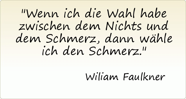 Wenn ich die Wahl habe zwischen dem Nichts und dem Schmerz, dann wähle ich den Schmerz. Wenn ich die Wahl habe zwischen dem Nichts und dem Schmerz, dann wähle ich den Schmerz.