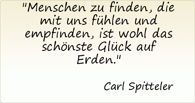 Menschen zu finden, die mit uns fühlen und empfinden, ist wohl das schönste Glück auf Erden. Menschen zu finden, die mit uns fühlen und empfinden, ist wohl das schönste Glück auf Erden.