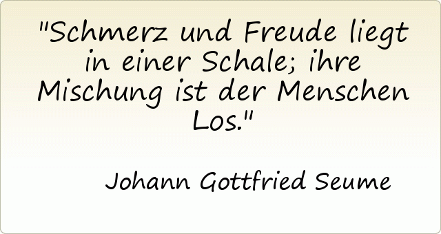 Schmerz und Freude liegt in einer Schale; ihre Mischung ist der Menschen Los. Schmerz und Freude liegt in einer Schale; ihre Mischung ist der Menschen Los.
