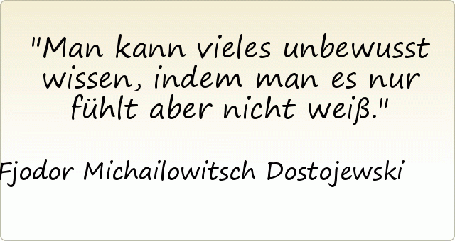 Man kann vieles unbewusst wissen, indem man es nur fühlt aber nicht weiß. Man kann vieles unbewusst wissen, indem man es nur fühlt aber nicht weiß.