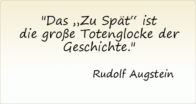 Das „Zu Spät“ ist die große Totenglocke der Geschichte. Das „Zu Spät“ ist die große Totenglocke der Geschichte.