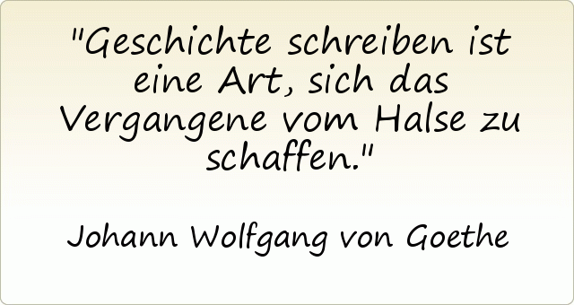 Geschichte schreiben ist eine Art, sich das Vergangene vom Halse zu schaffen. Geschichte schreiben ist eine Art, sich das Vergangene vom Halse zu schaffen.