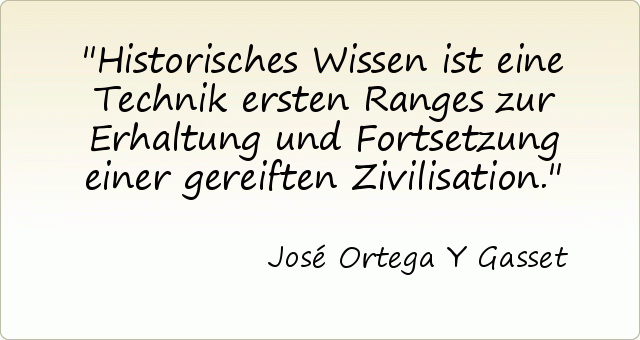 Historisches Wissen ist eine Technik ersten Ranges zur Erhaltung und Fortsetzung einer gereiften Zivilisation. Historisches Wissen ist eine Technik ersten Ranges zur Erhaltung und Fortsetzung einer gereiften Zivilisation.