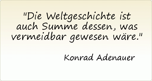 Die Weltgeschichte ist auch Summe dessen, was vermeidbar gewesen wäre. Die Weltgeschichte ist auch Summe dessen, was vermeidbar gewesen wäre.