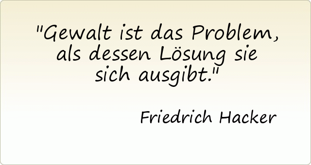 Gewalt ist das Problem, als dessen Lösung sie sich ausgibt. Gewalt ist das Problem, als dessen Lösung sie sich ausgibt.