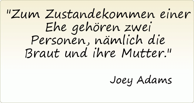 Zum Zustandekommen einer Ehe gehören zwei Personen, nämlich die Braut und ihre Mutter. Zum Zustandekommen einer Ehe gehören zwei Personen, nämlich die Braut und ihre Mutter.