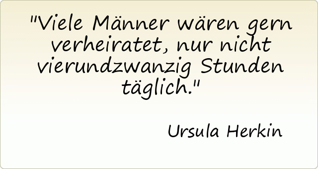 Viele Männer wären gern verheiratet, nur nicht vierundzwanzig Stunden täglich. Viele Männer wären gern verheiratet, nur nicht vierundzwanzig Stunden täglich.