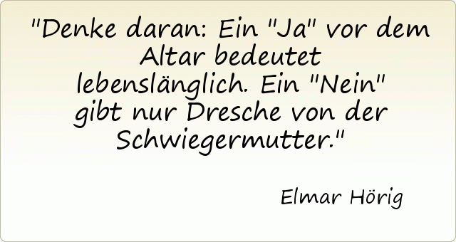 Denke daran: Ein "Ja" vor dem Altar bedeutet lebenslänglich. Ein "Nein" gibt nur Dresche von der Schwiegermutter. Denke daran: Ein "Ja" vor dem Altar bedeutet lebenslänglich. Ein "Nein" gibt nur Dresche von der Schwiegermutter.