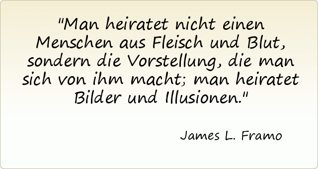 Man heiratet nicht einen Menschen aus Fleisch und Blut, sondern die Vorstellung, die man sich von ihm macht; man heiratet Bilder und Illusionen. Man heiratet nicht einen Menschen aus Fleisch und Blut, sondern die Vorstellung, die man sich von ihm macht; man heiratet Bilder und Illusionen.