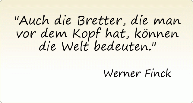 Auch die Bretter, die man vor dem Kopf hat, können die Welt bedeuten. Auch die Bretter, die man vor dem Kopf hat, können die Welt bedeuten.