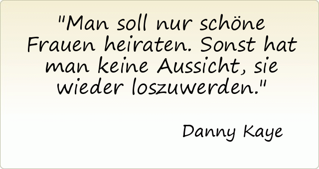 Man soll nur schöne Frauen heiraten. Sonst hat man keine Aussicht, sie wieder loszuwerden. Man soll nur schöne Frauen heiraten. Sonst hat man keine Aussicht, sie wieder loszuwerden.
