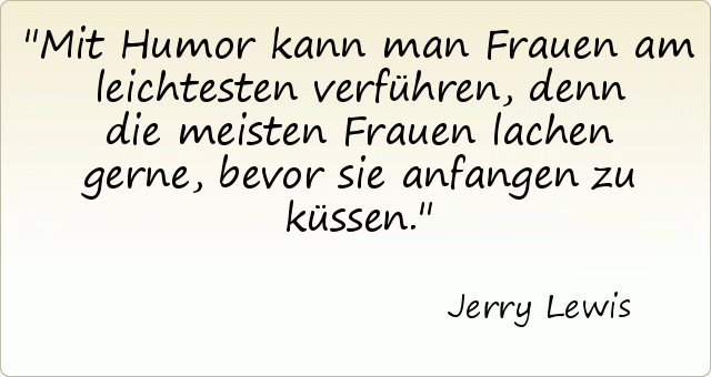 Mit Humor kann man Frauen am leichtesten verführen, denn die meisten Frauen lachen gerne, bevor sie anfangen zu küssen. Mit Humor kann man Frauen am leichtesten verführen, denn die meisten Frauen lachen gerne, bevor sie anfangen zu küssen.