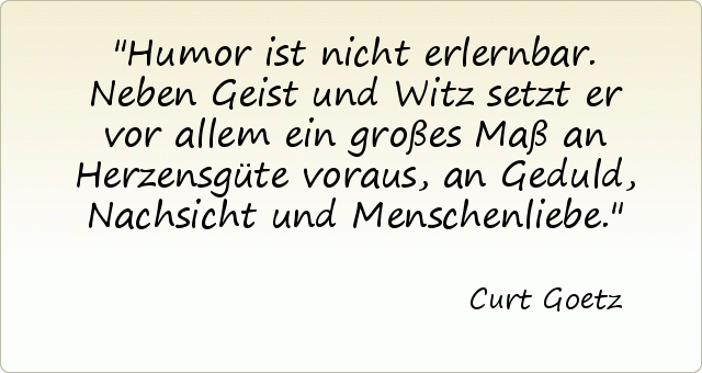 Humor ist nicht erlernbar. Neben Geist und Witz setzt er vor allem ein großes Maß an Herzensgüte voraus, an Geduld, Nachsicht und Menschenliebe. Humor ist nicht erlernbar. Neben Geist und Witz setzt er vor allem ein großes Maß an Herzensgüte voraus, an Geduld, Nachsicht und Menschenliebe.